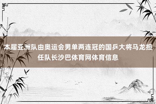 本届亚洲队由奥运会男单两连冠的国乒大将马龙担任队长沙巴体育网体育信息