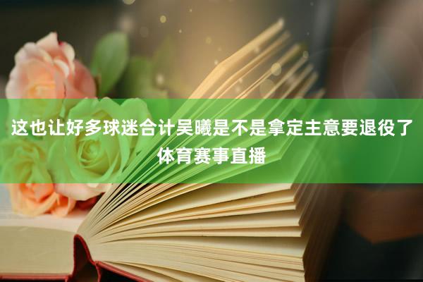 这也让好多球迷合计吴曦是不是拿定主意要退役了体育赛事直播