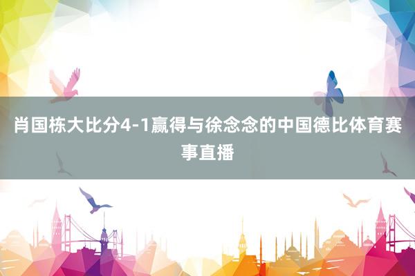 肖国栋大比分4-1赢得与徐念念的中国德比体育赛事直播