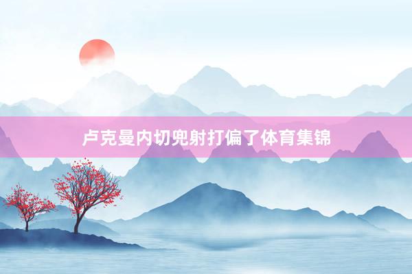 卢克曼内切兜射打偏了体育集锦