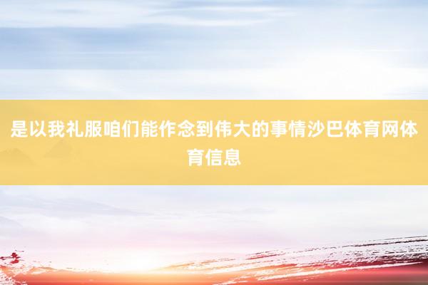 是以我礼服咱们能作念到伟大的事情沙巴体育网体育信息