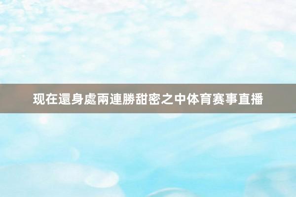 现在還身處兩連勝甜密之中体育赛事直播