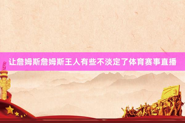 让詹姆斯詹姆斯王人有些不淡定了体育赛事直播