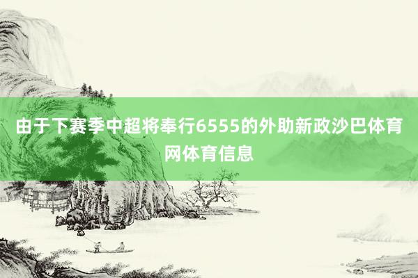 由于下赛季中超将奉行6555的外助新政沙巴体育网体育信息