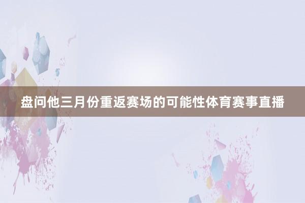 盘问他三月份重返赛场的可能性体育赛事直播