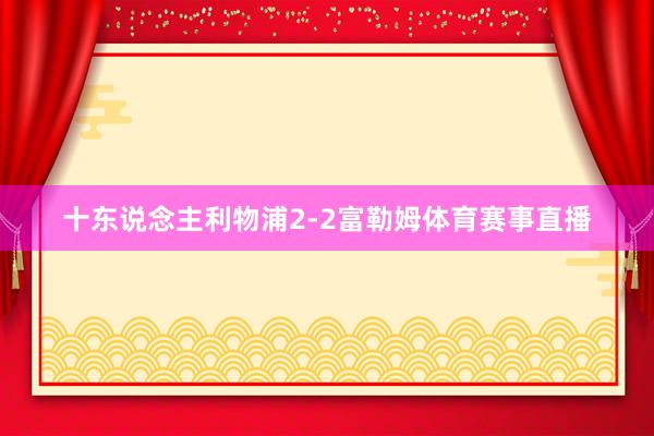 十东说念主利物浦2-2富勒姆体育赛事直播