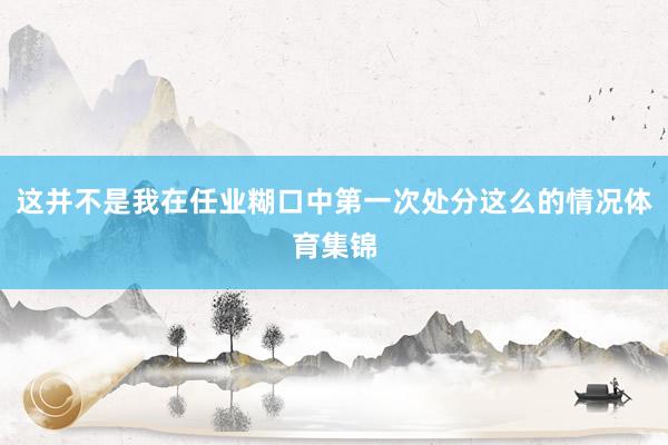这并不是我在任业糊口中第一次处分这么的情况体育集锦