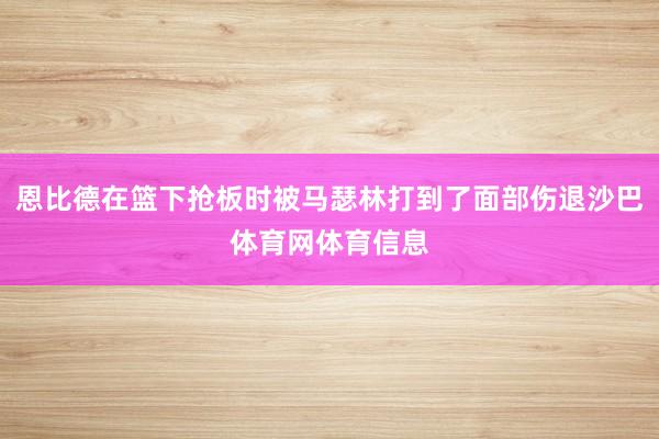 恩比德在篮下抢板时被马瑟林打到了面部伤退沙巴体育网体育信息
