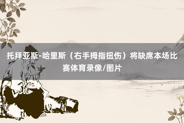 托拜亚斯-哈里斯（右手拇指扭伤）将缺席本场比赛体育录像/图片