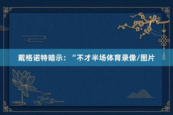 戴格诺特暗示：“不才半场体育录像/图片