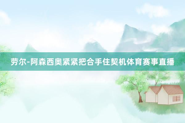 劳尔-阿森西奥紧紧把合手住契机体育赛事直播