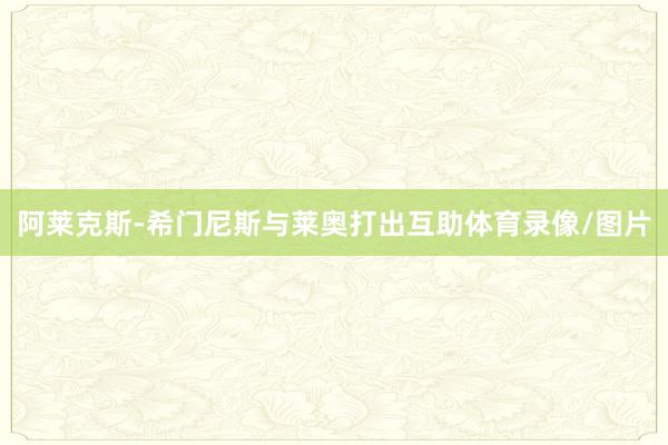 阿莱克斯-希门尼斯与莱奥打出互助体育录像/图片
