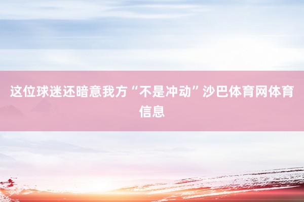 这位球迷还暗意我方“不是冲动”沙巴体育网体育信息
