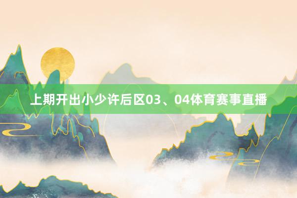 上期开出小少许后区03、04体育赛事直播