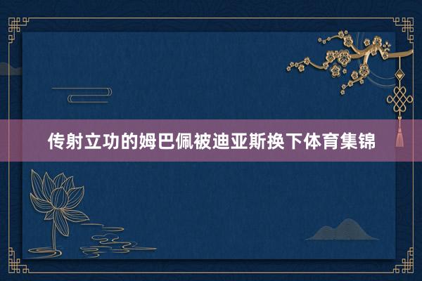 传射立功的姆巴佩被迪亚斯换下体育集锦