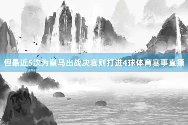 但最近5次为皇马出战决赛则打进4球体育赛事直播