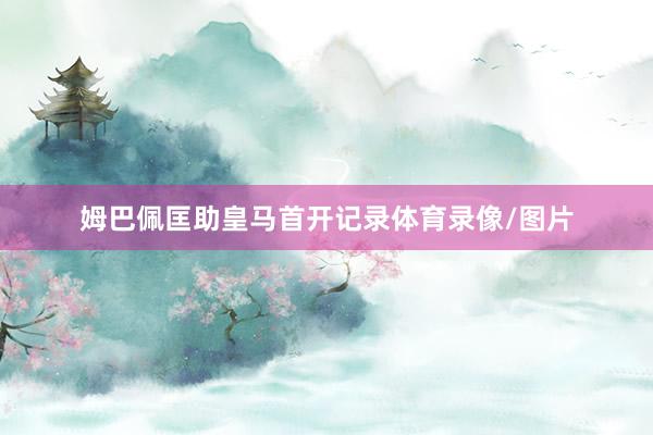 姆巴佩匡助皇马首开记录体育录像/图片