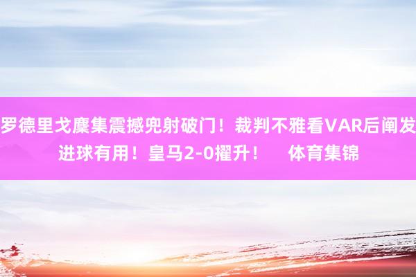 罗德里戈麇集震撼兜射破门！裁判不雅看VAR后阐发进球有用！皇马2-0擢升！    体育集锦