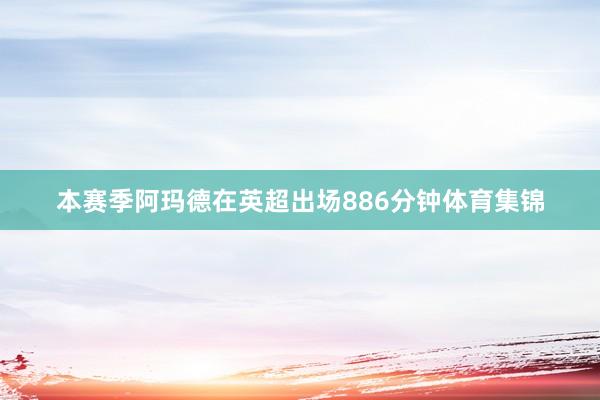 本赛季阿玛德在英超出场886分钟体育集锦