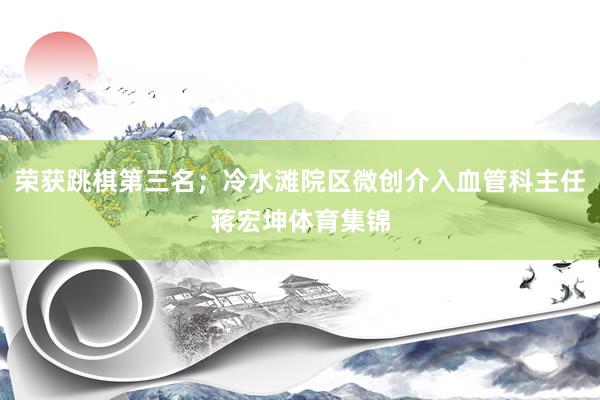 荣获跳棋第三名；冷水滩院区微创介入血管科主任蒋宏坤体育集锦