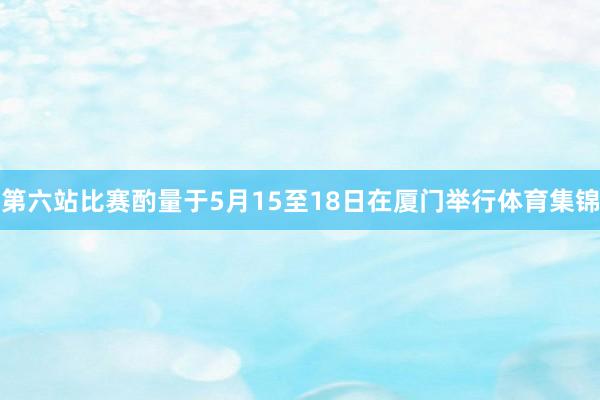 第六站比赛酌量于5月15至18日在厦门举行体育集锦