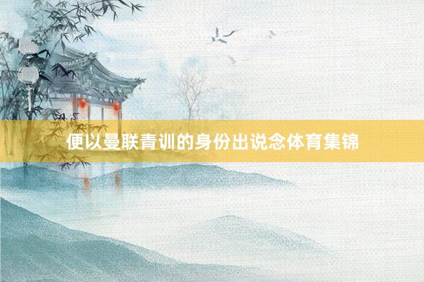 便以曼联青训的身份出说念体育集锦