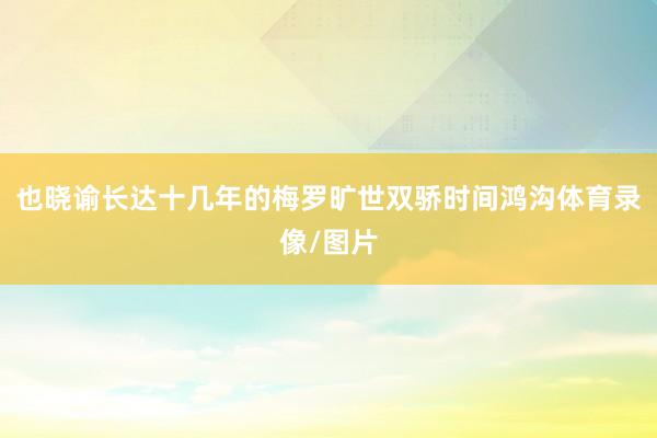 也晓谕长达十几年的梅罗旷世双骄时间鸿沟体育录像/图片