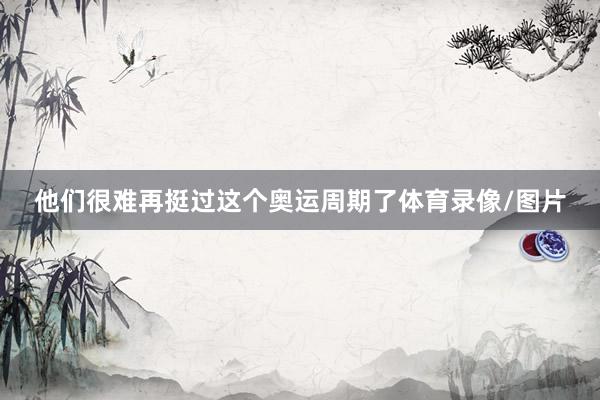 他们很难再挺过这个奥运周期了体育录像/图片