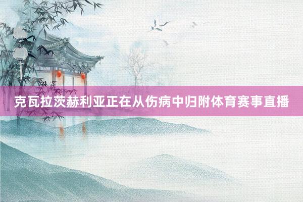 克瓦拉茨赫利亚正在从伤病中归附体育赛事直播