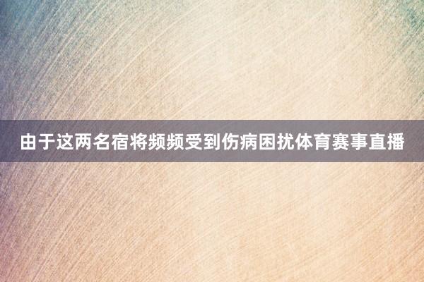 由于这两名宿将频频受到伤病困扰体育赛事直播