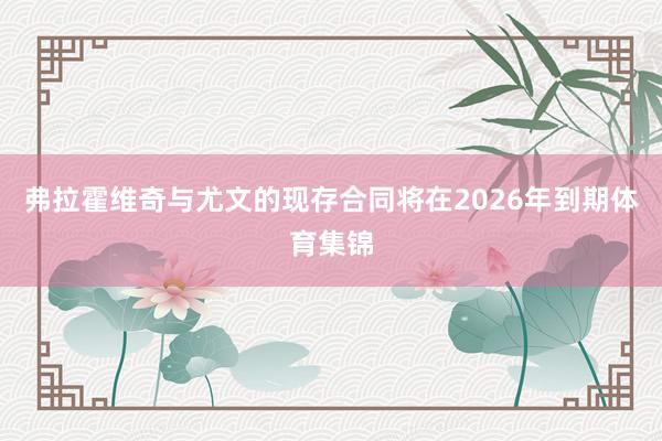 弗拉霍维奇与尤文的现存合同将在2026年到期体育集锦