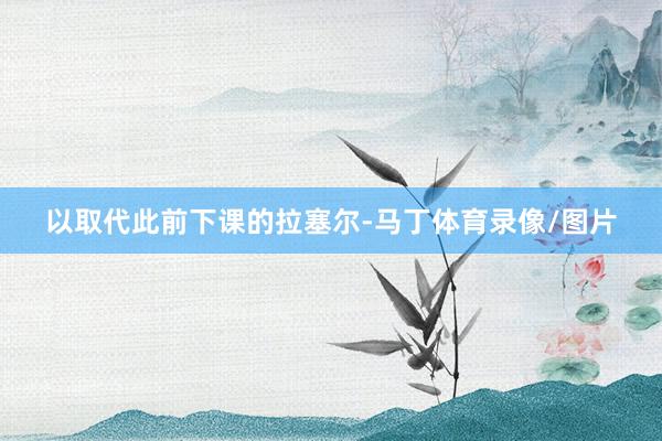 以取代此前下课的拉塞尔-马丁体育录像/图片
