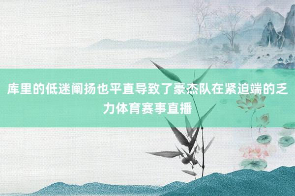 库里的低迷阐扬也平直导致了豪杰队在紧迫端的乏力体育赛事直播