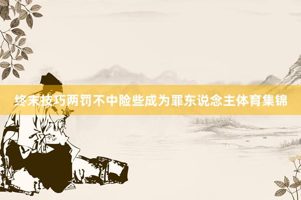 终末技巧两罚不中险些成为罪东说念主体育集锦