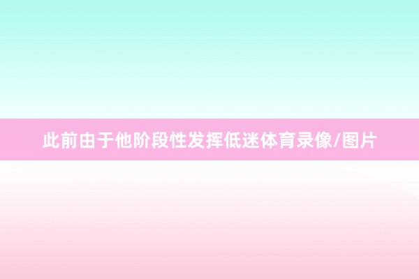 此前由于他阶段性发挥低迷体育录像/图片
