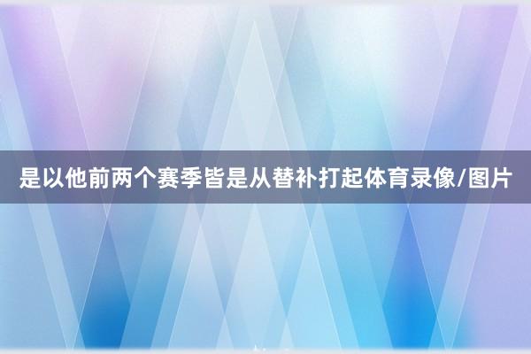 是以他前两个赛季皆是从替补打起体育录像/图片