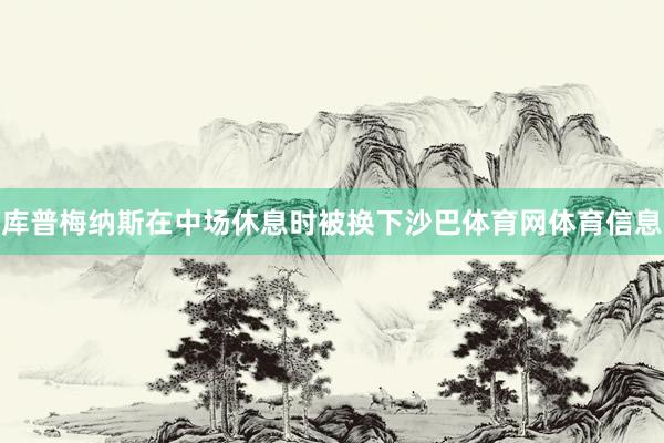 库普梅纳斯在中场休息时被换下沙巴体育网体育信息