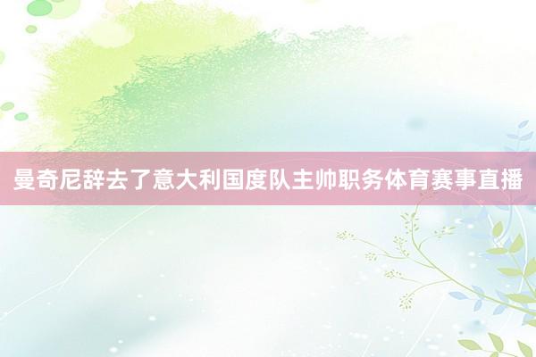 曼奇尼辞去了意大利国度队主帅职务体育赛事直播