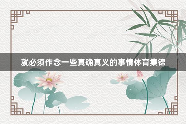 就必须作念一些真确真义的事情体育集锦