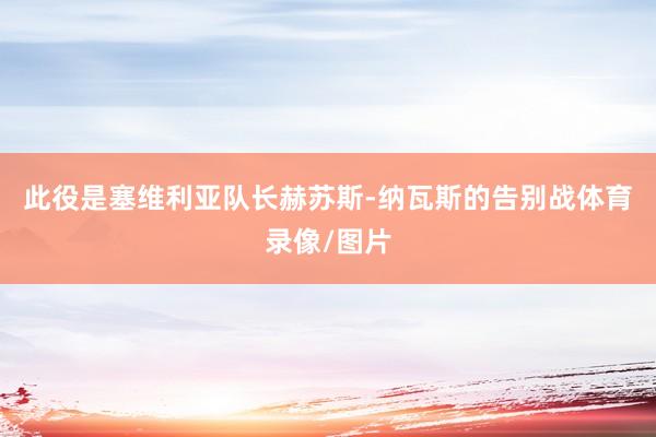 此役是塞维利亚队长赫苏斯-纳瓦斯的告别战体育录像/图片