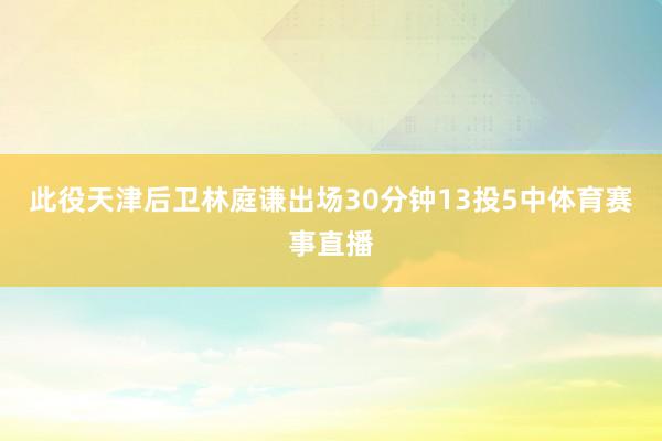 此役天津后卫林庭谦出场30分钟13投5中体育赛事直播