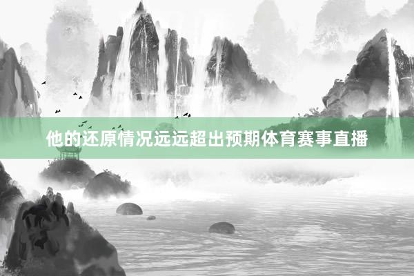 他的还原情况远远超出预期体育赛事直播
