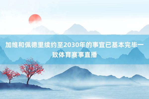 加维和佩德里续约至2030年的事宜已基本完毕一致体育赛事直播
