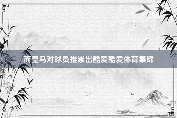 而皇马对球员推崇出酷爱酷爱体育集锦