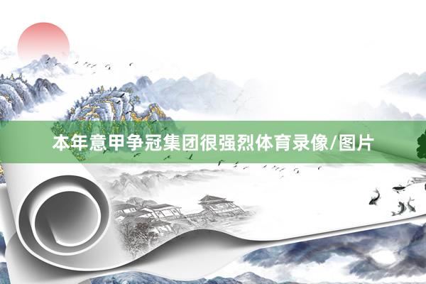 本年意甲争冠集团很强烈体育录像/图片