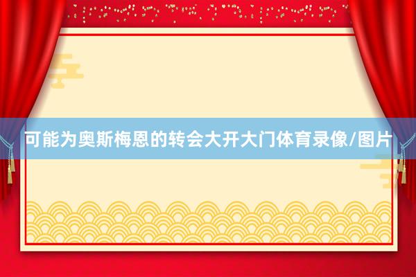 可能为奥斯梅恩的转会大开大门体育录像/图片