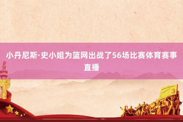 小丹尼斯·史小姐为篮网出战了56场比赛体育赛事直播