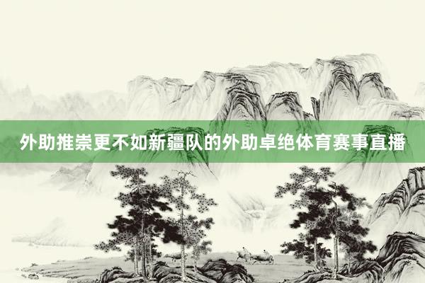 外助推崇更不如新疆队的外助卓绝体育赛事直播