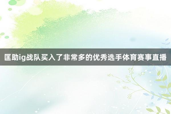 匡助ig战队买入了非常多的优秀选手体育赛事直播