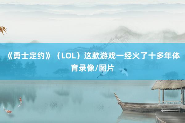 《勇士定约》（LOL）这款游戏一经火了十多年体育录像/图片